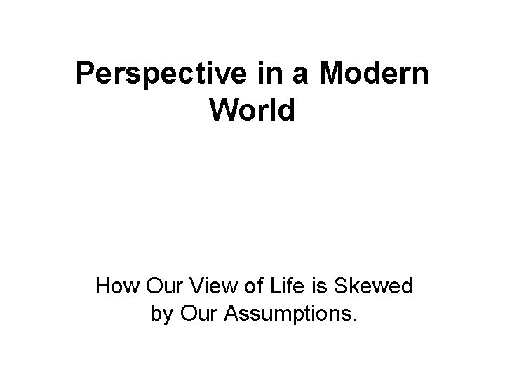 Perspective in a Modern World How Our View of Life is Skewed by Our