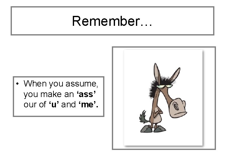 Remember… • When you assume, you make an ‘ass’ our of ‘u’ and ‘me’.