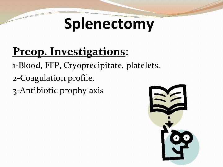 Splenectomy Preop. Investigations: 1 -Blood, FFP, Cryoprecipitate, platelets. 2 -Coagulation profile. 3 -Antibiotic prophylaxis