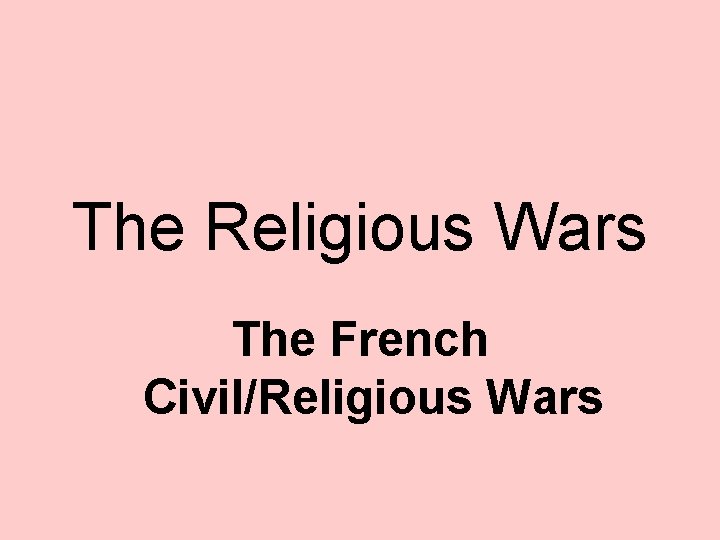 The Religious Wars The French Civil/Religious Wars 
