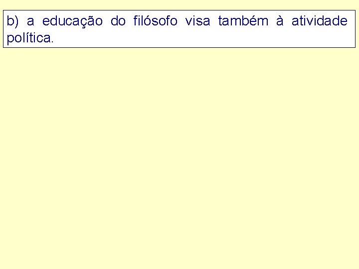 b) a educação do filósofo visa também à atividade política. 