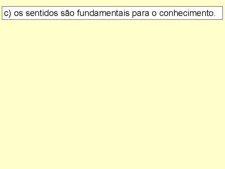 c) os sentidos são fundamentais para o conhecimento. 