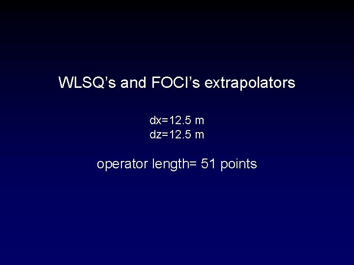 WLSQ’s and FOCI’s extrapolators dx=12. 5 m dz=12. 5 m operator length= 51 points