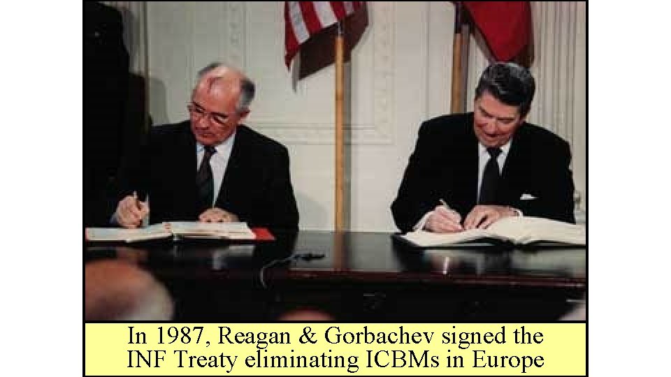 In 1987, Reagan & Gorbachev signed the INF Treaty eliminating ICBMs in Europe 