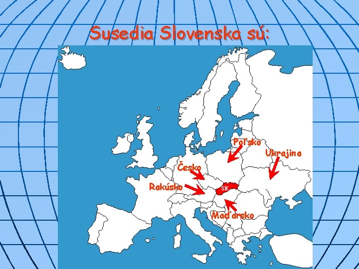 Susedia Slovenska sú: Poľsko Česko Rakúsko Maďarsko Ukrajina 