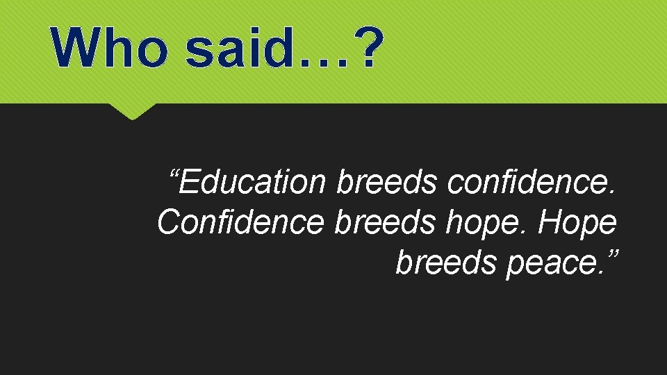 Who said…? “Education breeds confidence. Confidence breeds hope. Hope breeds peace. ” 