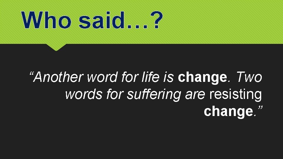 Who said…? “Another word for life is change. Two words for suffering are resisting