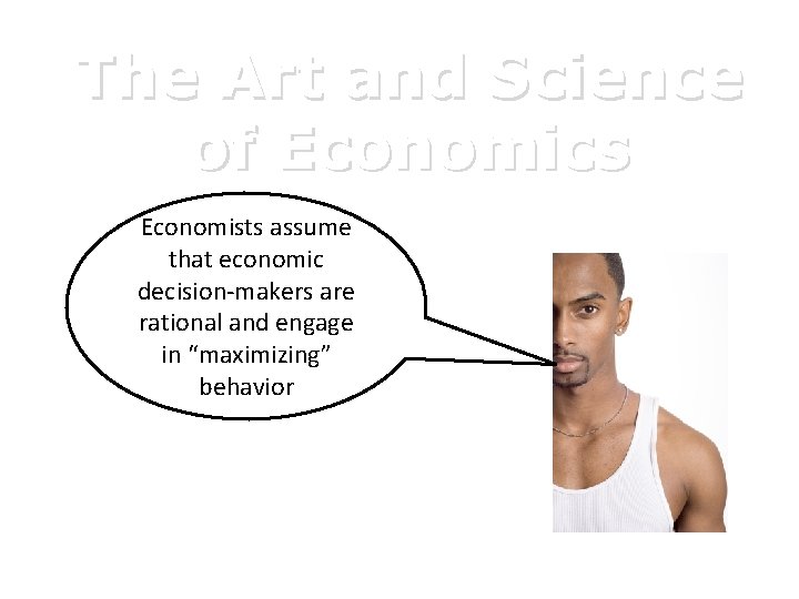 The Art and Science of Economics Economists assume that economic decision-makers are rational and