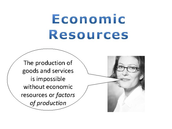 The production of goods and services is impossible without economic resources or factors of