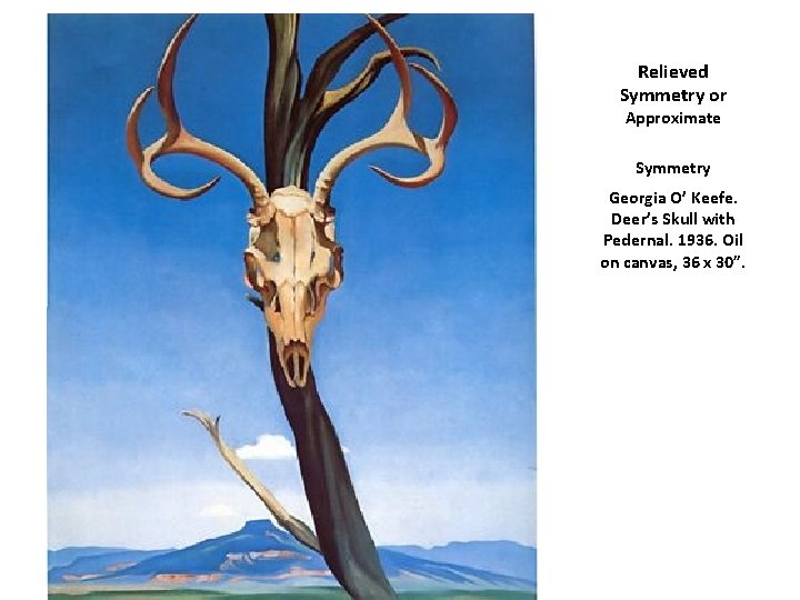 Relieved Symmetry or Approximate Symmetry Georgia O’ Keefe. Deer’s Skull with Pedernal. 1936. Oil