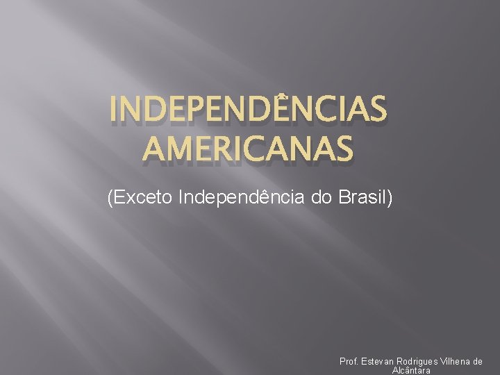 INDEPENDÊNCIAS AMERICANAS (Exceto Independência do Brasil) Prof. Estevan Rodrigues Vilhena de Alcântara 