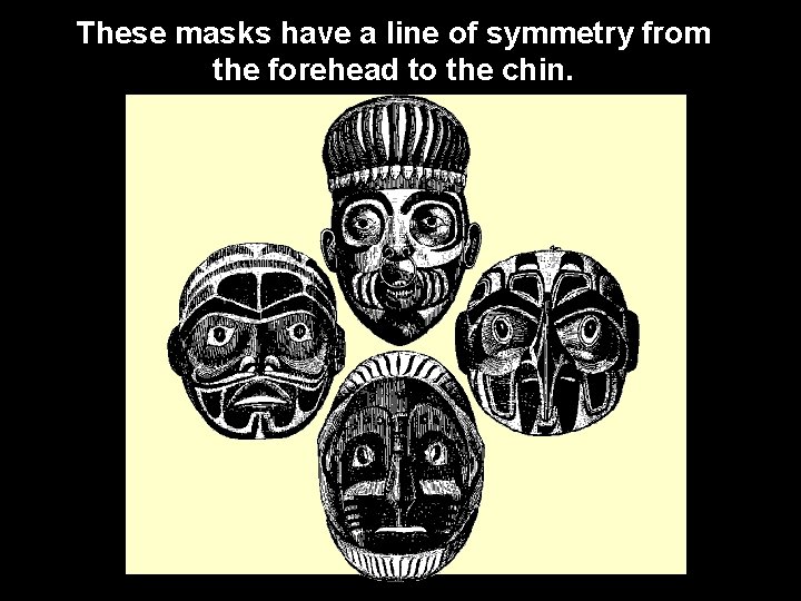 These masks have a line of symmetry from the forehead to the chin. 