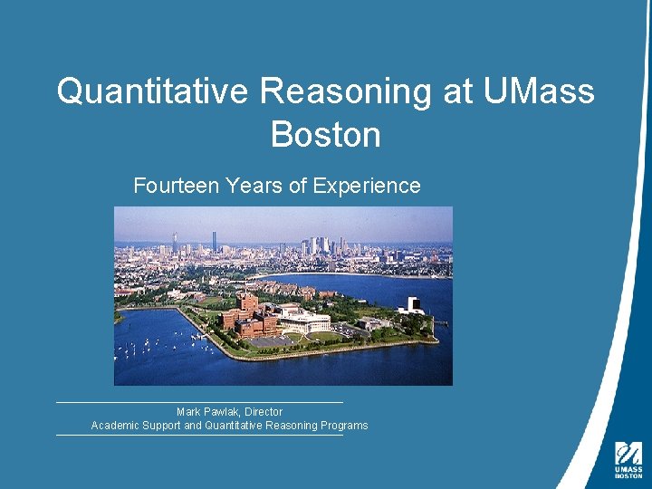 Quantitative Reasoning at UMass Boston Fourteen Years of Experience Mark Pawlak, Director Academic Support