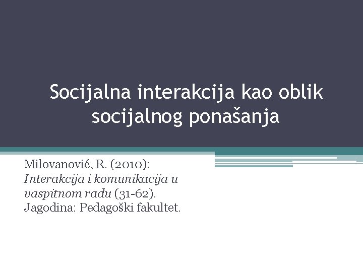 Socijalna interakcija kao oblik socijalnog ponašanja Milovanović, R. (2010): Interakcija i komunikacija u vaspitnom