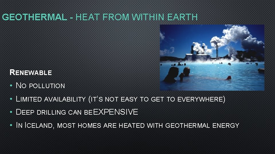 GEOTHERMAL - HEAT FROM WITHIN EARTH RENEWABLE • NO POLLUTION • LIMITED AVAILABILITY (IT’S