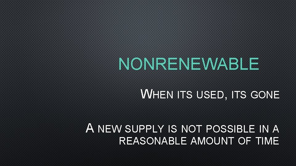 NONRENEWABLE WHEN ITS USED, ITS GONE A NEW SUPPLY IS NOT POSSIBLE IN A
