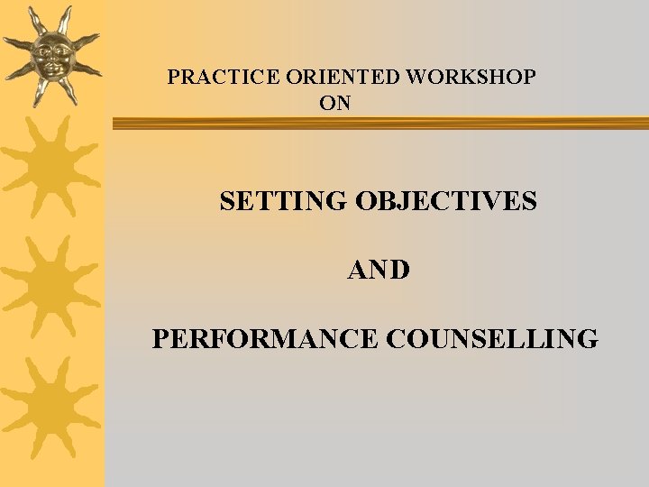 PRACTICE ORIENTED WORKSHOP ON SETTING OBJECTIVES AND PERFORMANCE COUNSELLING 