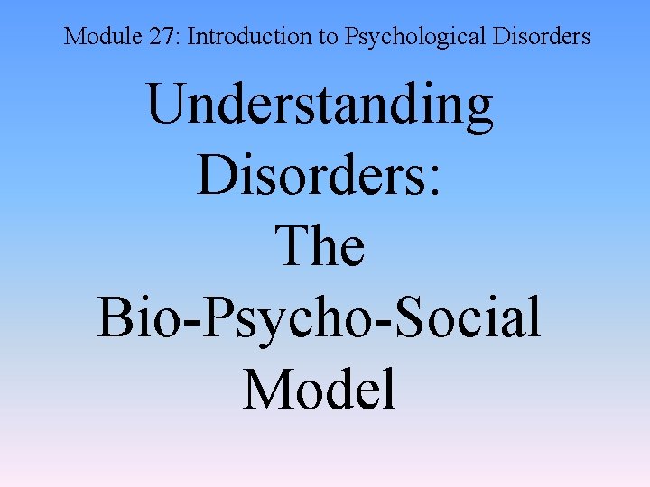 Module 27: Introduction to Psychological Disorders Understanding Disorders: The Bio-Psycho-Social Model 