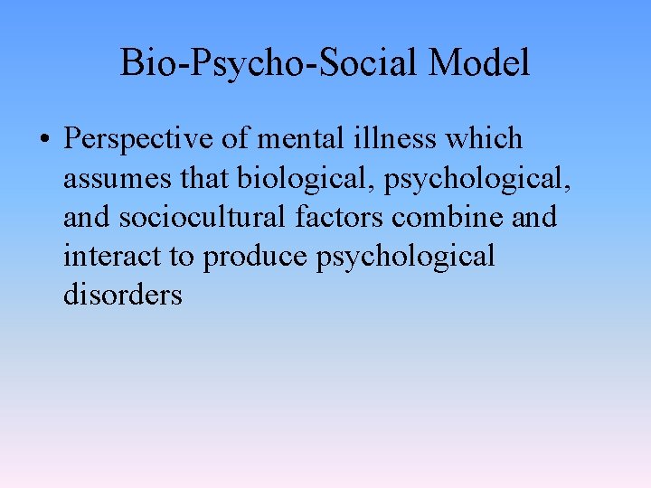 Bio-Psycho-Social Model • Perspective of mental illness which assumes that biological, psychological, and sociocultural