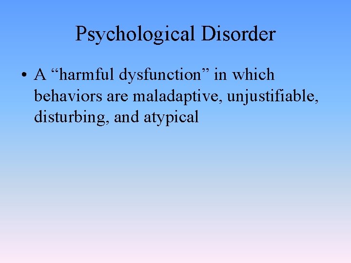 Psychological Disorder • A “harmful dysfunction” in which behaviors are maladaptive, unjustifiable, disturbing, and