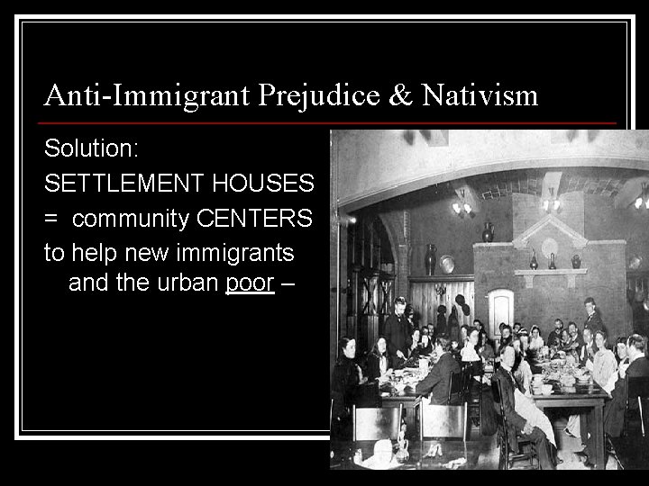 Anti-Immigrant Prejudice & Nativism Solution: SETTLEMENT HOUSES = community CENTERS to help new immigrants Anti-Immigrant Prejudice & Nativism Solution: SETTLEMENT HOUSES = community CENTERS to help new immigrants