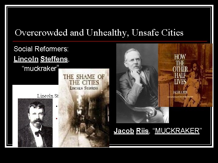 Overcrowded and Unhealthy, Unsafe Cities Social Reformers: Lincoln Steffens, “muckraker” Jacob Riis, “MUCKRAKER” Overcrowded and Unhealthy, Unsafe Cities Social Reformers: Lincoln Steffens, “muckraker” Jacob Riis, “MUCKRAKER”
