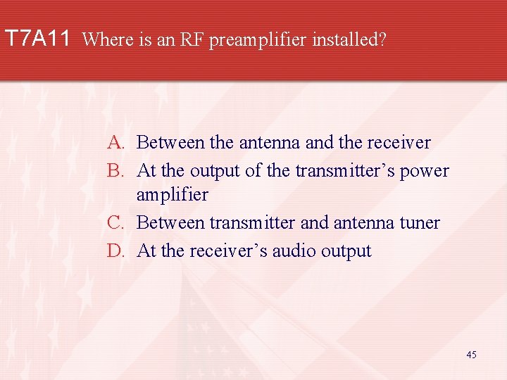 T 7 A 11 Where is an RF preamplifier installed? A. Between the antenna