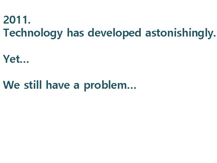2011. Technology has developed astonishingly. Yet… We still have a problem… 
