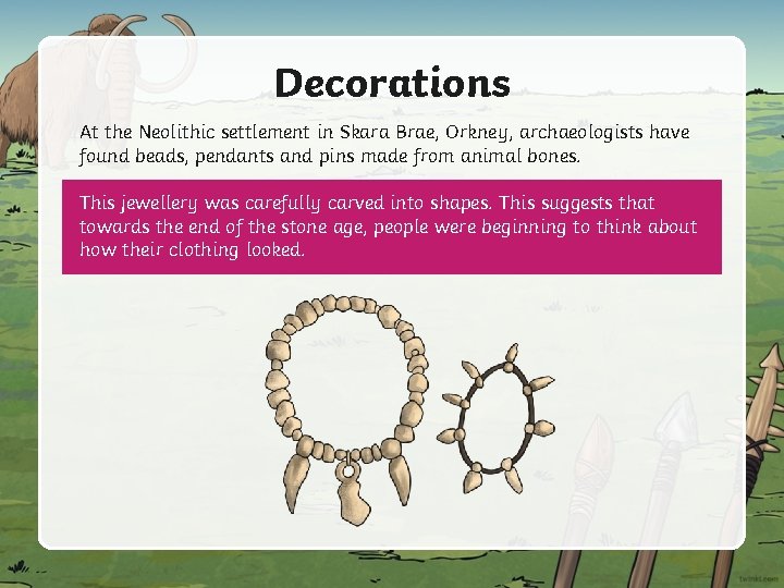 Decorations At the Neolithic settlement in Skara Brae, Orkney, archaeologists have found beads, pendants