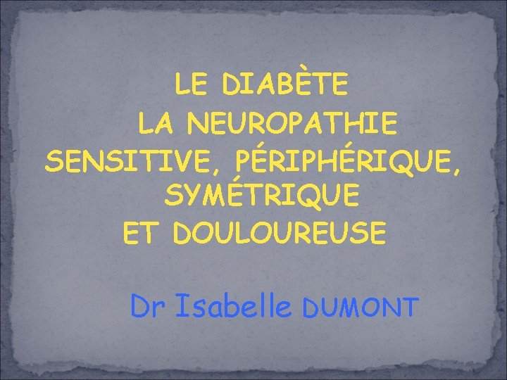 LE DIABÈTE LA NEUROPATHIE SENSITIVE, PÉRIPHÉRIQUE, SYMÉTRIQUE ET DOULOUREUSE Dr Isabelle DUMONT 