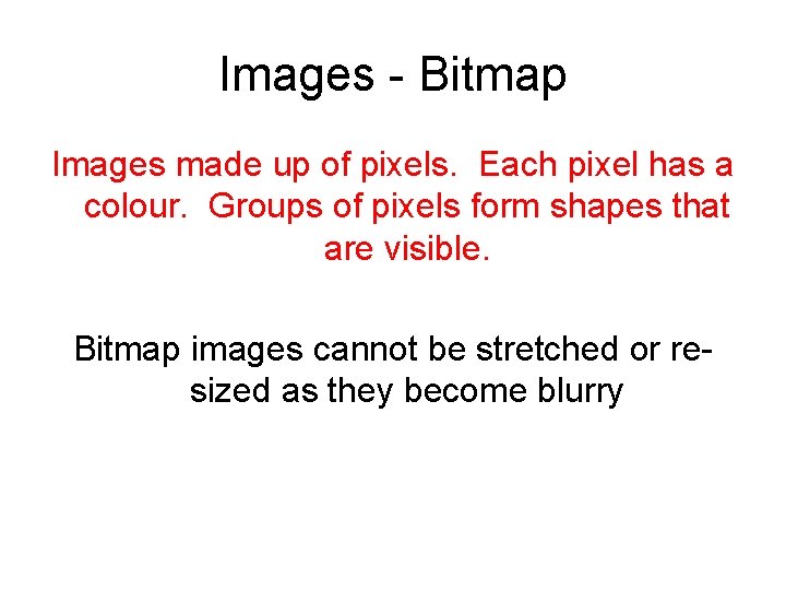 Images - Bitmap Images made up of pixels. Each pixel has a colour. Groups