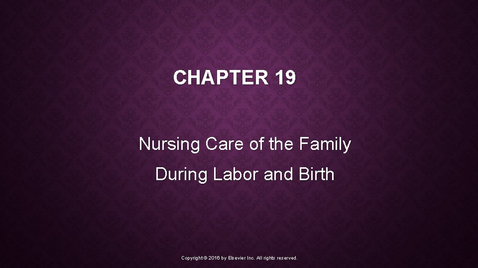 CHAPTER 19 Nursing Care of the Family During Labor and Birth Copyright © 2016