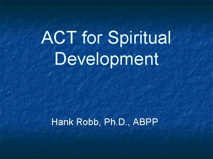 ACT for Spiritual Development Hank Robb, Ph. D. , ABPP 