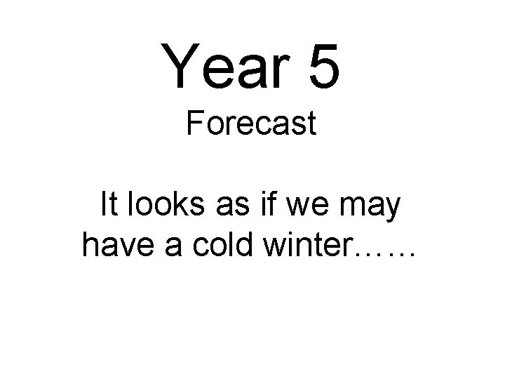Year 5 Forecast It looks as if we may have a cold winter…… 