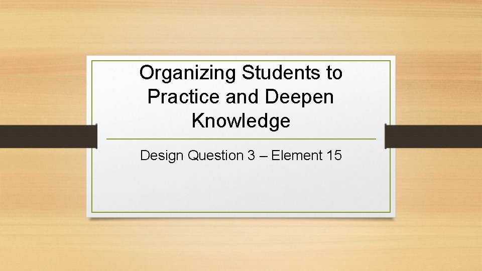 Organizing Students to Practice and Deepen Knowledge Design Question 3 – Element 15 