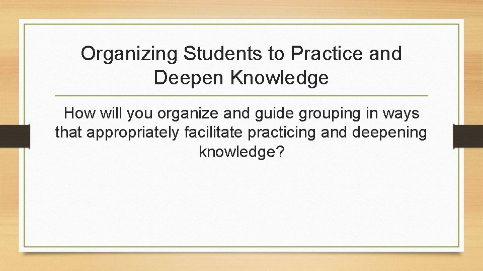 Organizing Students to Practice and Deepen Knowledge How will you organize and guide grouping