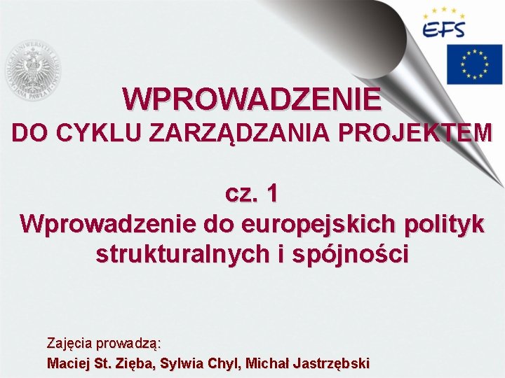 WPROWADZENIE DO CYKLU ZARZĄDZANIA PROJEKTEM cz. 1 Wprowadzenie do europejskich polityk strukturalnych i spójności