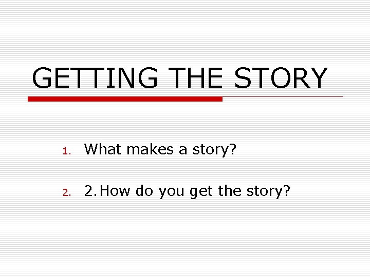 GETTING THE STORY 1. What makes a story? 2. How do you get the