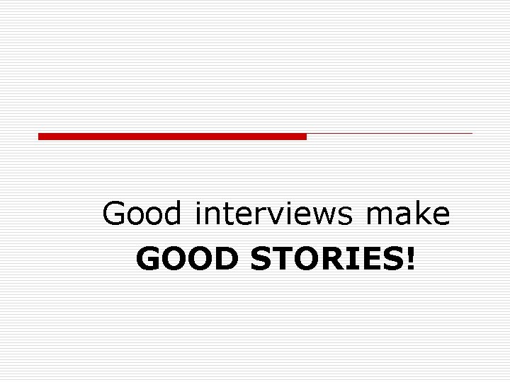 Good interviews make GOOD STORIES! 
