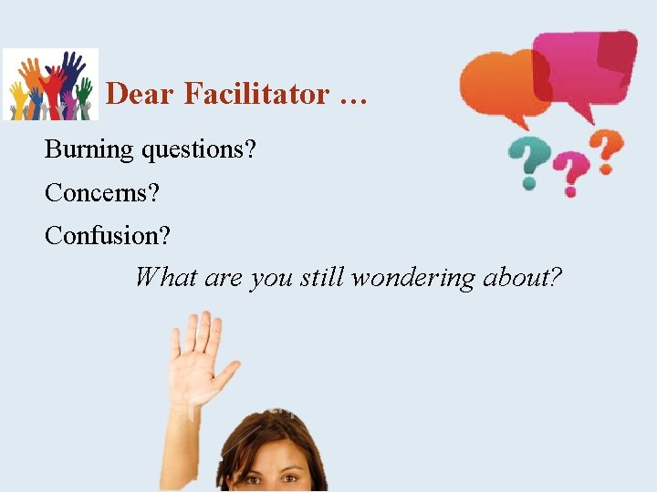 Dear Facilitator … Burning questions? Concerns? Confusion? What are you still wondering about? 