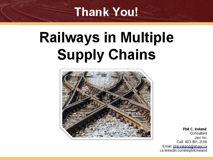 Thank You! Railways in Multiple Supply Chains Phil C. Ireland Consultant Jexi Inc. Cell: