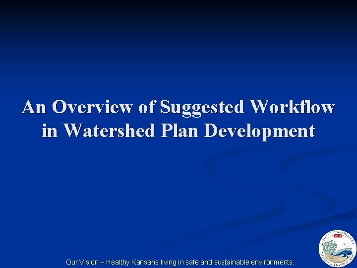 An Overview of Suggested Workflow in Watershed Plan Development Our Vision – Healthy Kansans