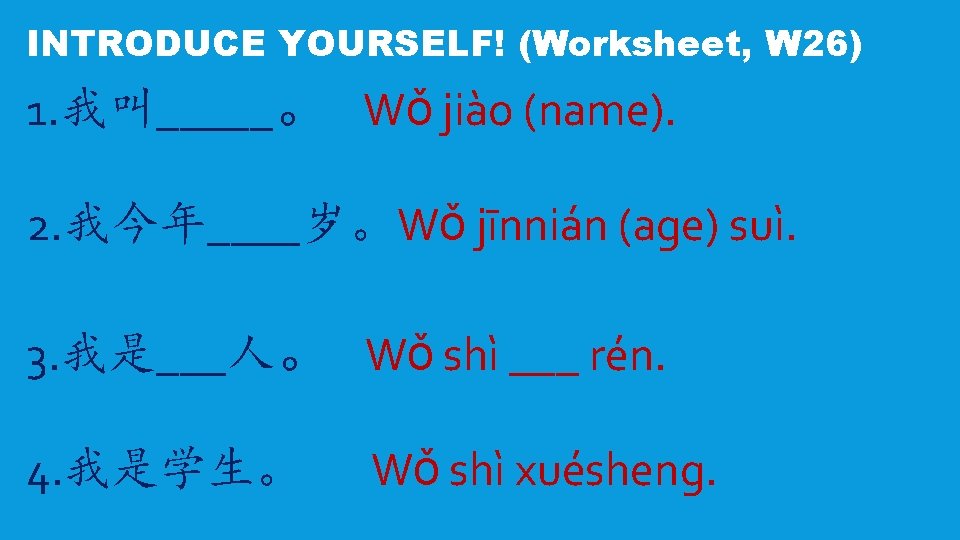 INTRODUCE YOURSELF! (Worksheet, W 26) 1. 我叫_____。 Wǒ jiào (name). 2. 我今年____岁。Wǒ jīnnián (age)
