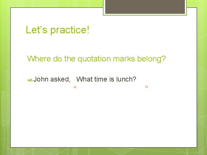 Let’s practice! Where do the quotation marks belong? John asked, What time is lunch?