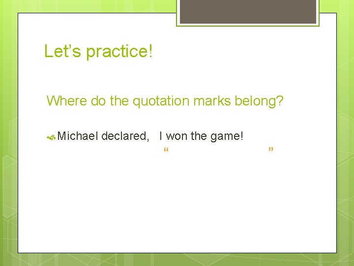 Let’s practice! Where do the quotation marks belong? Michael declared, I won the game!