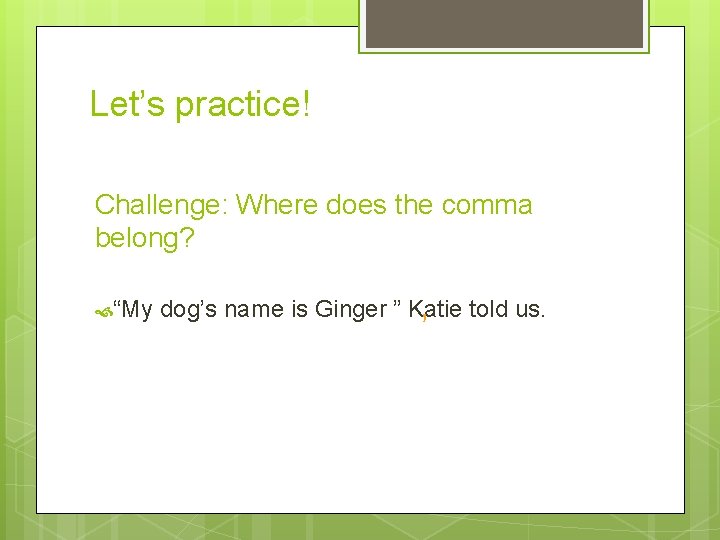 Let’s practice! Challenge: Where does the comma belong? “My , told us. dog’s name