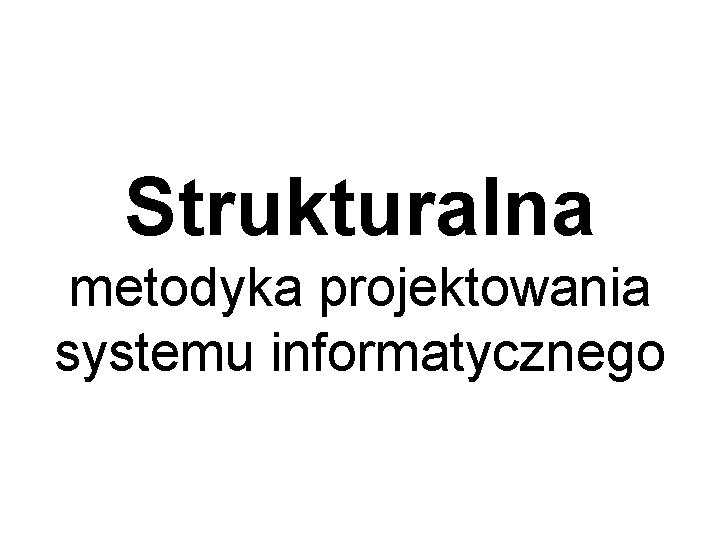 Strukturalna metodyka projektowania systemu informatycznego Strukturalna metodyka projektowania systemu informatycznego