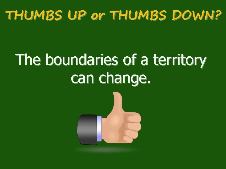 THUMBS UP or THUMBS DOWN? The boundaries of a territory can change. 