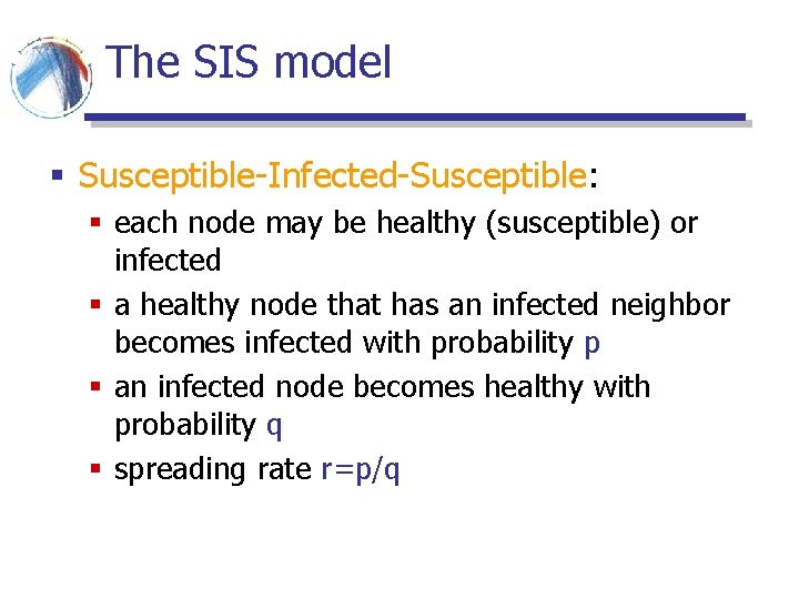 The SIS model § Susceptible-Infected-Susceptible: § each node may be healthy (susceptible) or infected The SIS model § Susceptible-Infected-Susceptible: § each node may be healthy (susceptible) or infected