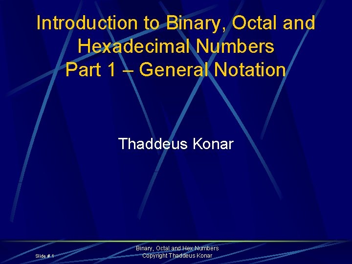 Introduction to Binary, Octal and Hexadecimal Numbers Part 1 – General Notation Thaddeus Konar